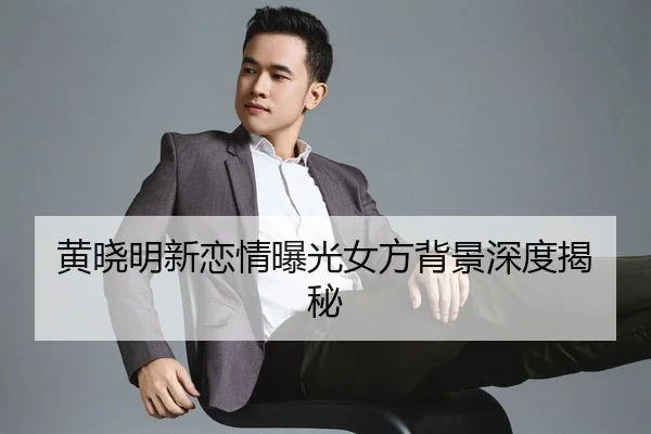 黄晓明新恋情曝光女方背景深度揭秘